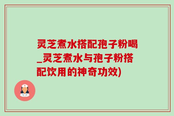 灵芝煮水搭配孢子粉喝_灵芝煮水与孢子粉搭配饮用的神奇功效)-第1张图片-灵芝之家