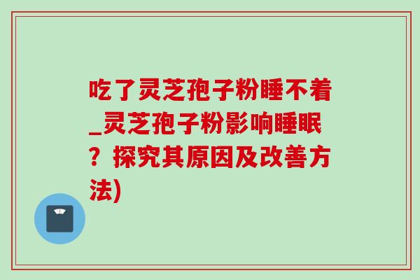 吃了灵芝孢子粉睡不着_灵芝孢子粉影响睡眠?探究其原因及改善方法)-第1张图片-灵芝之家 吃了灵芝孢子粉睡不着_灵芝孢子粉影响睡眠?探究其原因及改善方法)-第1张图片-灵芝之家