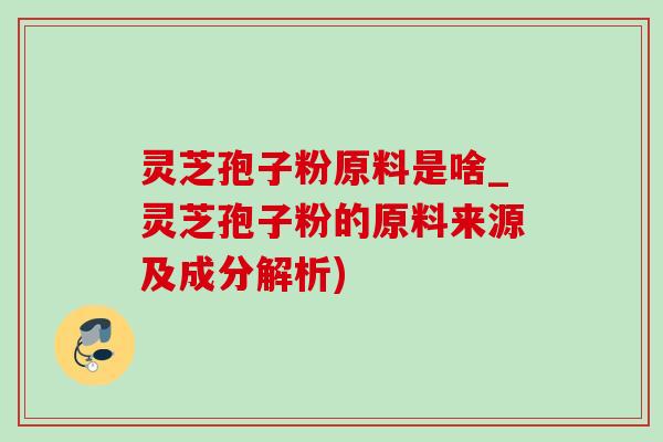 灵芝孢子粉原料是啥_灵芝孢子粉的原料来源及成分解析)-第1张图片-灵芝之家 灵芝孢子粉原料是啥_灵芝孢子粉的原料来源及成分解析)-第1张图片-灵芝之家