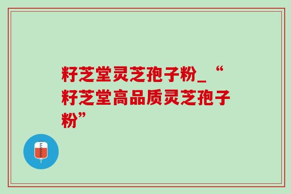 籽芝堂灵芝孢子粉_“籽芝堂高品质灵芝孢子粉”-第1张图片-灵芝之家