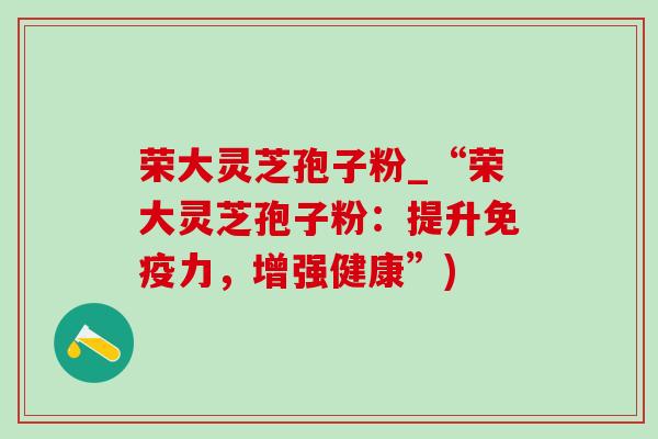 荣大灵芝孢子粉_“荣大灵芝孢子粉:提升免疫力,增强健康”)-第1张图片-灵芝之家 荣大灵芝孢子粉_“荣大灵芝孢子粉:提升免疫力,增强健康”)-第1张图片-灵芝之家