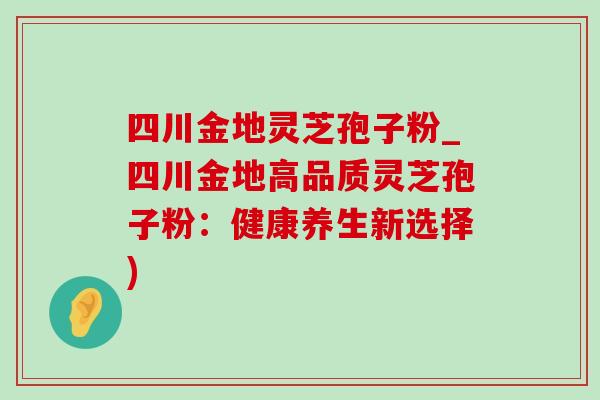 四川金地灵芝孢子粉_四川金地高品质灵芝孢子粉:健康养生新选择)-第1张图片-灵芝之家 四川金地灵芝孢子粉_四川金地高品质灵芝孢子粉:健康养生新选择)-第1张图片-灵芝之家