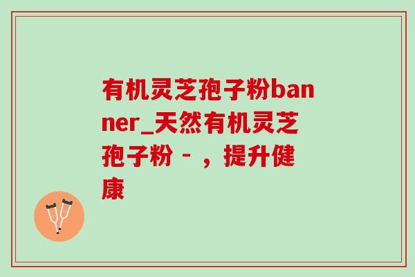 有机灵芝孢子粉banner_天然有机灵芝孢子粉 - ,提升健康-第1张图片-灵芝之家 有机灵芝孢子粉banner_天然有机灵芝孢子粉 - ,提升健康-第1张图片-灵芝之家