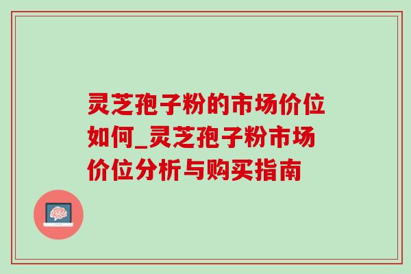 灵芝孢子粉的市场价位如何_灵芝孢子粉市场价位分析与购买指南-第1张图片-灵芝之家 灵芝孢子粉的市场价位如何_灵芝孢子粉市场价位分析与购买指南-第1张图片-灵芝之家