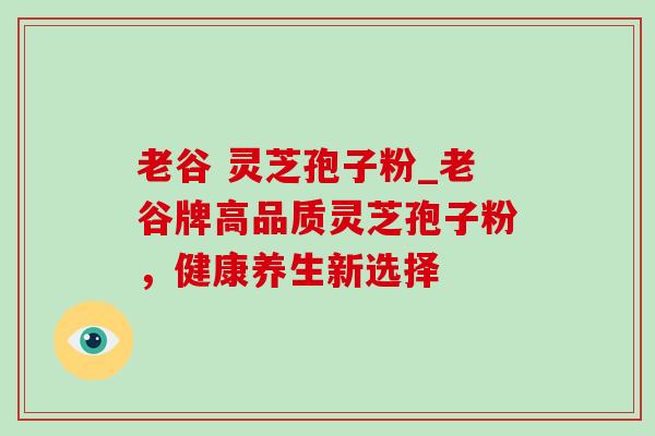 老谷 灵芝孢子粉_老谷牌高品质灵芝孢子粉，健康养生新选择-第1张图片-灵芝之家