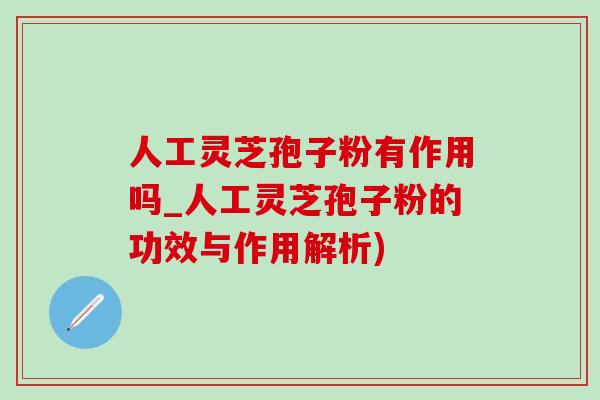 人工灵芝孢子粉有作用吗_人工灵芝孢子粉的功效与作用解析)-第1张图片-灵芝之家