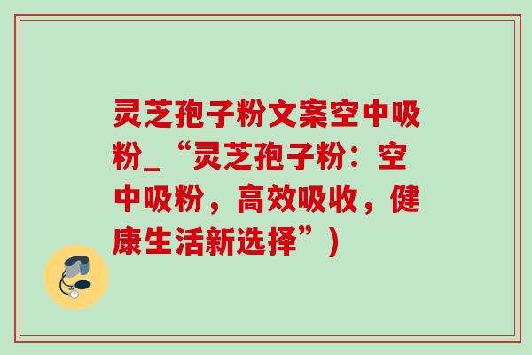 灵芝孢子粉文案空中吸粉_“灵芝孢子粉:空中吸粉,高效吸收,健康生活新选择”)-第1张图片-灵芝之家 灵芝孢子粉文案空中吸粉_“灵芝孢子粉:空中吸粉,高效吸收,健康生活新选择”)-第1张图片-灵芝之家