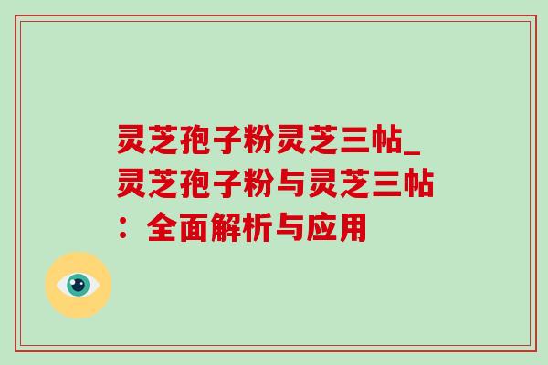 灵芝孢子粉灵芝三帖_灵芝孢子粉与灵芝三帖:全面解析与应用-第1张图片-灵芝之家 灵芝孢子粉灵芝三帖_灵芝孢子粉与灵芝三帖:全面解析与应用-第1张图片-灵芝之家