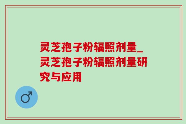 灵芝孢子粉辐照剂量_灵芝孢子粉辐照剂量研究与应用-第1张图片-灵芝之家