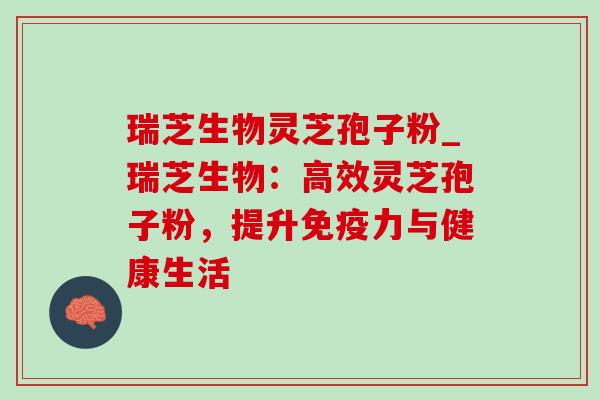 瑞芝生物灵芝孢子粉_瑞芝生物：高效灵芝孢子粉，提升免疫力与健康生活-第1张图片-灵芝之家