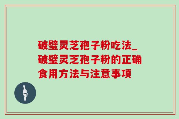 破璧灵芝孢子粉吃法_破璧灵芝孢子粉的正确食用方法与注意事项-第1张图片-灵芝之家 破璧灵芝孢子粉吃法_破璧灵芝孢子粉的正确食用方法与注意事项-第1张图片-灵芝之家