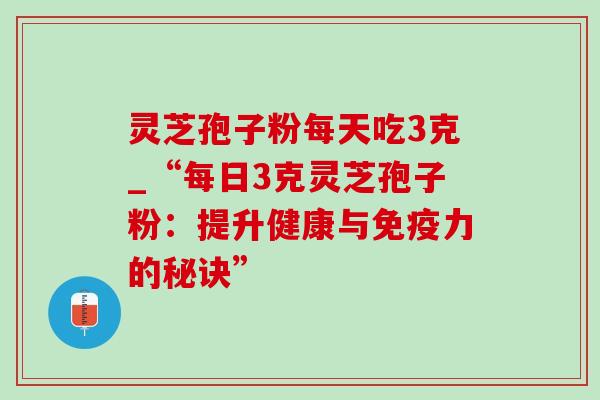 灵芝孢子粉每天吃3克_“每日3克灵芝孢子粉:提升健康与免疫力的秘诀”-第1张图片-灵芝之家 灵芝孢子粉每天吃3克_“每日3克灵芝孢子粉:提升健康与免疫力的秘诀”-第1张图片-灵芝之家