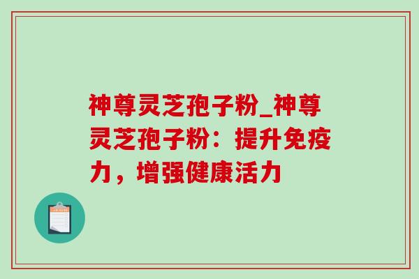 神尊灵芝孢子粉_神尊灵芝孢子粉:提升免疫力,增强健康活力-第1张图片-灵芝之家 神尊灵芝孢子粉_神尊灵芝孢子粉:提升免疫力,增强健康活力-第1张图片-灵芝之家