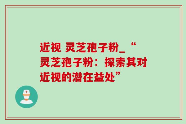 近视 灵芝孢子粉_“灵芝孢子粉:探索其对近视的潜在益处”-第1张图片-灵芝之家 近视 灵芝孢子粉_“灵芝孢子粉:探索其对近视的潜在益处”-第1张图片-灵芝之家