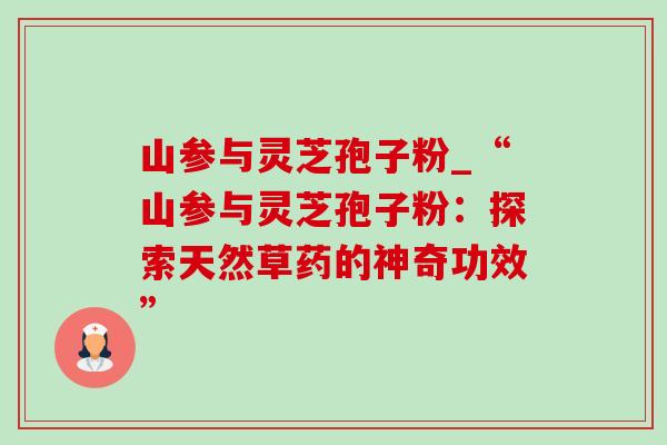 山参与灵芝孢子粉_“山参与灵芝孢子粉：探索天然草药的神奇功效”-第1张图片-灵芝之家