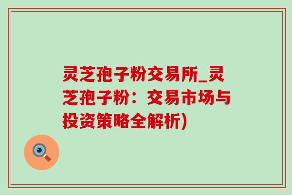 灵芝孢子粉交易所_灵芝孢子粉:交易市场与投资策略全解析)-第1张图片-灵芝之家 灵芝孢子粉交易所_灵芝孢子粉:交易市场与投资策略全解析)-第1张图片-灵芝之家