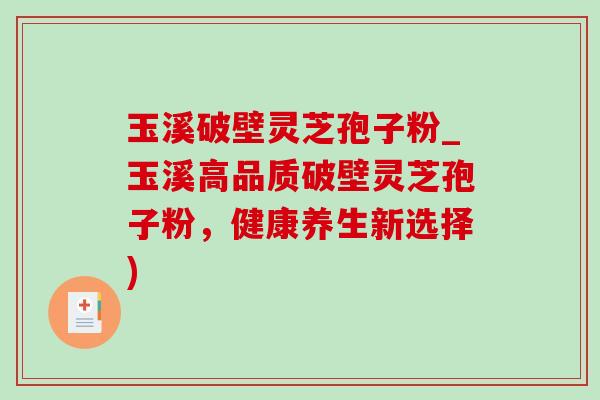 玉溪破壁灵芝孢子粉_玉溪高品质破壁灵芝孢子粉,健康养生新选择)-第1张图片-灵芝之家 玉溪破壁灵芝孢子粉_玉溪高品质破壁灵芝孢子粉,健康养生新选择)-第1张图片-灵芝之家