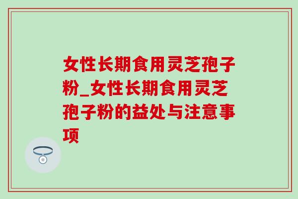 女性长期食用灵芝孢子粉_女性长期食用灵芝孢子粉的益处与注意事项-第1张图片-灵芝之家 女性长期食用灵芝孢子粉_女性长期食用灵芝孢子粉的益处与注意事项-第1张图片-灵芝之家