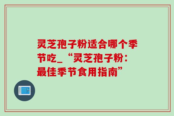 灵芝孢子粉适合哪个季节吃_“灵芝孢子粉:最佳季节食用指南”-第1张图片-灵芝之家 灵芝孢子粉适合哪个季节吃_“灵芝孢子粉:最佳季节食用指南”-第1张图片-灵芝之家