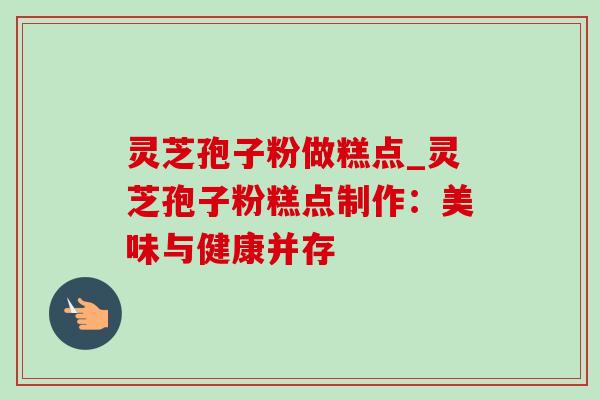 灵芝孢子粉做糕点_灵芝孢子粉糕点制作:美味与健康并存-第1张图片-灵芝之家 灵芝孢子粉做糕点_灵芝孢子粉糕点制作:美味与健康并存-第1张图片-灵芝之家