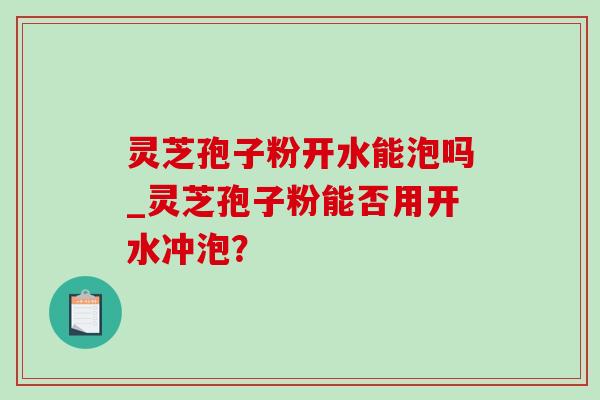 灵芝孢子粉开水能泡吗_灵芝孢子粉能否用开水冲泡?-第1张图片-灵芝之家 灵芝孢子粉开水能泡吗_灵芝孢子粉能否用开水冲泡?-第1张图片-灵芝之家