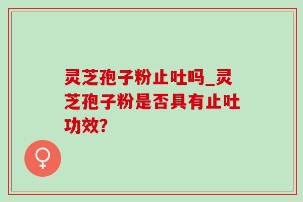 灵芝孢子粉止吐吗_灵芝孢子粉是否具有止吐功效?-第1张图片-灵芝之家 灵芝孢子粉止吐吗_灵芝孢子粉是否具有止吐功效?-第1张图片-灵芝之家