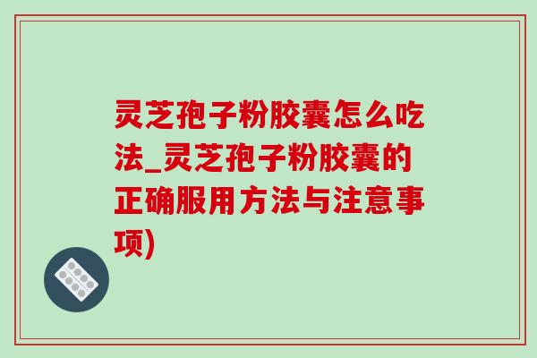 灵芝孢子粉胶囊怎么吃法_灵芝孢子粉胶囊的正确服用方法与注意事项)-第1张图片-灵芝之家