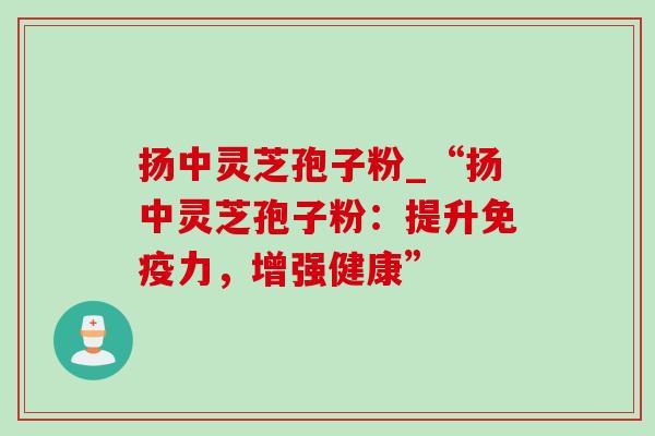 扬中灵芝孢子粉_“扬中灵芝孢子粉:提升免疫力,增强健康”-第1张图片-灵芝之家 扬中灵芝孢子粉_“扬中灵芝孢子粉:提升免疫力,增强健康”-第1张图片-灵芝之家
