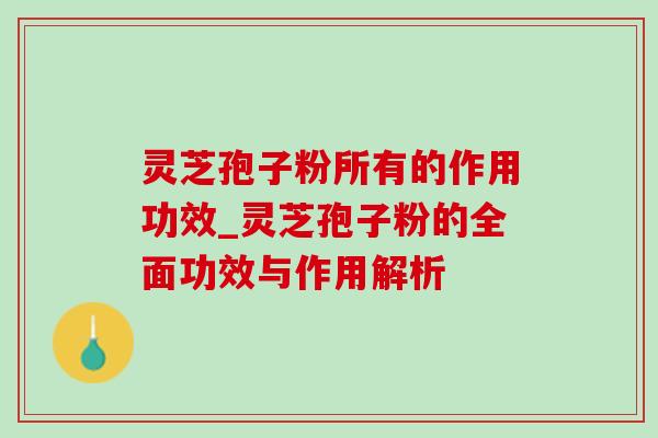 灵芝孢子粉所有的作用功效_灵芝孢子粉的全面功效与作用解析-第1张图片-灵芝之家 灵芝孢子粉所有的作用功效_灵芝孢子粉的全面功效与作用解析-第1张图片-灵芝之家