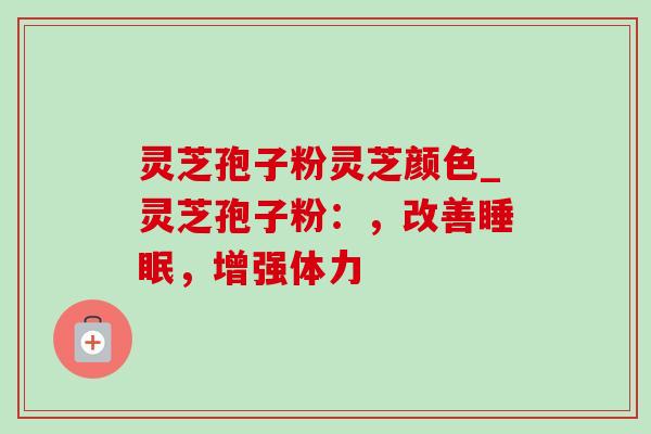 灵芝孢子粉灵芝颜色_灵芝孢子粉:,改善睡眠,增强体力-第1张图片-灵芝之家 灵芝孢子粉灵芝颜色_灵芝孢子粉:,改善睡眠,增强体力-第1张图片-灵芝之家