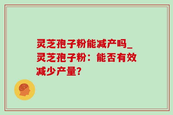 灵芝孢子粉能减产吗_灵芝孢子粉:能否有效减少产量?-第1张图片-灵芝之家 灵芝孢子粉能减产吗_灵芝孢子粉:能否有效减少产量?-第1张图片-灵芝之家