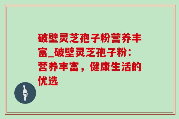 破壁灵芝孢子粉营养丰富_破壁灵芝孢子粉:营养丰富,健康生活的优选-第1张图片-灵芝之家 破壁灵芝孢子粉营养丰富_破壁灵芝孢子粉:营养丰富,健康生活的优选-第1张图片-灵芝之家