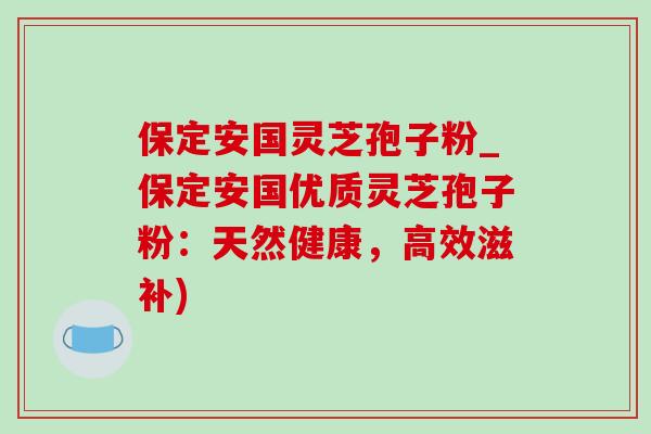 保定安国灵芝孢子粉_保定安国优质灵芝孢子粉:天然健康,高效滋补)-第1张图片-灵芝之家 保定安国灵芝孢子粉_保定安国优质灵芝孢子粉:天然健康,高效滋补)-第1张图片-灵芝之家