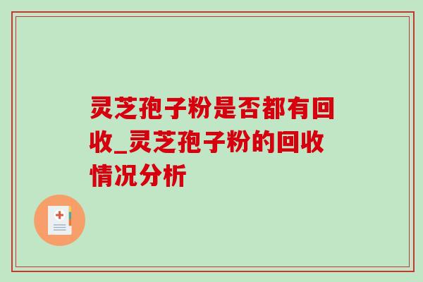 灵芝孢子粉是否都有回收_灵芝孢子粉的回收情况分析-第1张图片-灵芝之家 灵芝孢子粉是否都有回收_灵芝孢子粉的回收情况分析-第1张图片-灵芝之家