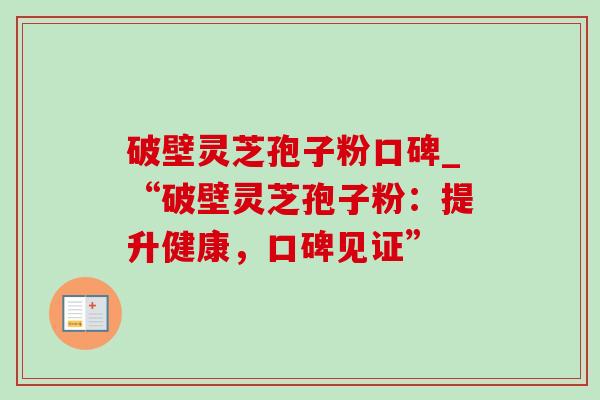 破壁灵芝孢子粉口碑_“破壁灵芝孢子粉:提升健康,口碑见证”-第1张图片-灵芝之家 破壁灵芝孢子粉口碑_“破壁灵芝孢子粉:提升健康,口碑见证”-第1张图片-灵芝之家