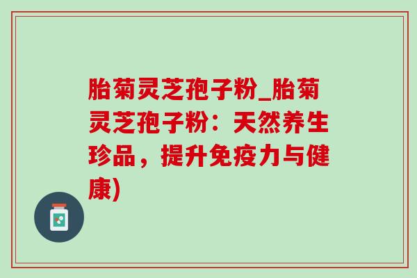 胎菊灵芝孢子粉_胎菊灵芝孢子粉:天然养生珍品,提升免疫力与健康)-第1张图片-灵芝之家 胎菊灵芝孢子粉_胎菊灵芝孢子粉:天然养生珍品,提升免疫力与健康)-第1张图片-灵芝之家