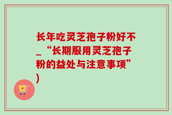 长年吃灵芝孢子粉好不_“长期服用灵芝孢子粉的益处与注意事项”)-第1张图片-灵芝之家 长年吃灵芝孢子粉好不_“长期服用灵芝孢子粉的益处与注意事项”)-第1张图片-灵芝之家