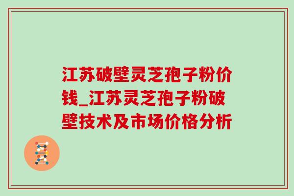 江苏破壁灵芝孢子粉价钱_江苏灵芝孢子粉破壁技术及市场价格分析-第1张图片-灵芝之家 江苏破壁灵芝孢子粉价钱_江苏灵芝孢子粉破壁技术及市场价格分析-第1张图片-灵芝之家