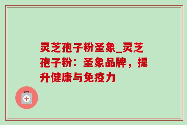 灵芝孢子粉圣象_灵芝孢子粉:圣象品牌,提升健康与免疫力-第1张图片-灵芝之家 灵芝孢子粉圣象_灵芝孢子粉:圣象品牌,提升健康与免疫力-第1张图片-灵芝之家