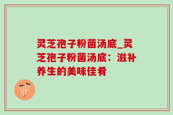 灵芝孢子粉菌汤底_灵芝孢子粉菌汤底:滋补养生的美味佳肴-第1张图片-灵芝之家 灵芝孢子粉菌汤底_灵芝孢子粉菌汤底:滋补养生的美味佳肴-第1张图片-灵芝之家