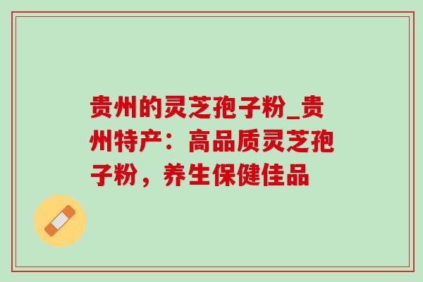 贵州的灵芝孢子粉_贵州特产:高品质灵芝孢子粉,养生保健佳品-第1张图片-灵芝之家 贵州的灵芝孢子粉_贵州特产:高品质灵芝孢子粉,养生保健佳品-第1张图片-灵芝之家