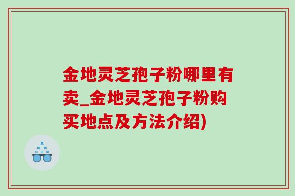 金地灵芝孢子粉哪里有卖_金地灵芝孢子粉购买地点及方法介绍)-第1张图片-灵芝之家 金地灵芝孢子粉哪里有卖_金地灵芝孢子粉购买地点及方法介绍)-第1张图片-灵芝之家