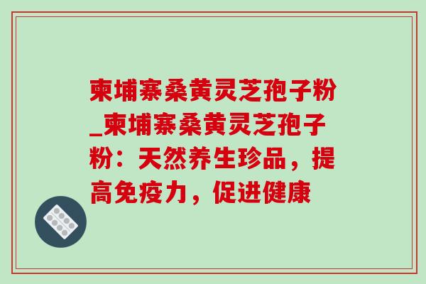 柬埔寨桑黄灵芝孢子粉_柬埔寨桑黄灵芝孢子粉:天然养生珍品,提高免疫力,促进健康-第1张图片-灵芝之家 柬埔寨桑黄灵芝孢子粉_柬埔寨桑黄灵芝孢子粉:天然养生珍品,提高免疫力,促进健康-第1张图片-灵芝之家