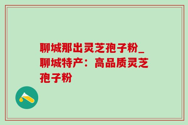 聊城那出灵芝孢子粉_聊城特产:高品质灵芝孢子粉-第1张图片-灵芝之家 聊城那出灵芝孢子粉_聊城特产:高品质灵芝孢子粉-第1张图片-灵芝之家