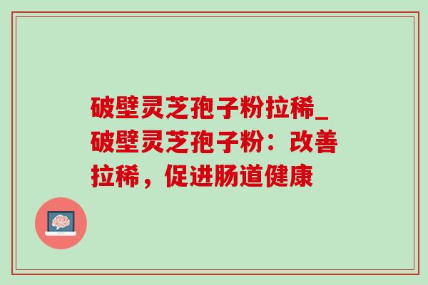 破壁灵芝孢子粉拉稀_破壁灵芝孢子粉：改善拉稀，促进肠道健康-第1张图片-灵芝之家