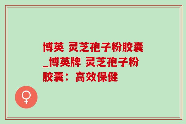博英 灵芝孢子粉胶囊_博英牌 灵芝孢子粉胶囊:高效保健 -第1张图片-灵芝之家 博英 灵芝孢子粉胶囊_博英牌 灵芝孢子粉胶囊:高效保健 -第1张图片-灵芝之家
