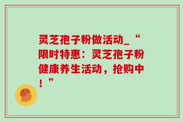 灵芝孢子粉做活动_“限时特惠:灵芝孢子粉健康养生活动,抢购中!”-第1张图片-灵芝之家 灵芝孢子粉做活动_“限时特惠:灵芝孢子粉健康养生活动,抢购中!”-第1张图片-灵芝之家