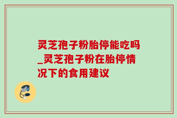 灵芝孢子粉胎停能吃吗_灵芝孢子粉在胎停情况下的食用建议-第1张图片-灵芝之家 灵芝孢子粉胎停能吃吗_灵芝孢子粉在胎停情况下的食用建议-第1张图片-灵芝之家