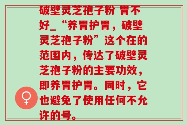 破壁灵芝孢子粉 胃不好_“养胃护胃,破壁灵芝孢子粉”这个在的范围内,传达了破壁灵芝孢子粉的主要功效,即养胃护胃。同时,它也避免了使用任何不允许的号。-第1张图片-灵芝之家 破壁灵芝孢子粉 胃不好_“养胃护胃,破壁灵芝孢子粉”这个在的范围内,传达了破壁灵芝孢子粉的主要功效,即养胃护胃。同时,它也避免了使用任何不允许的号。-第1张图片-灵芝之家