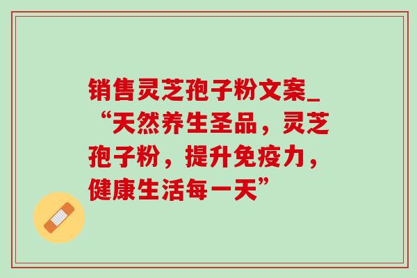 销售灵芝孢子粉文案_“天然养生圣品,灵芝孢子粉,提升免疫力,健康生活每一天”-第1张图片-灵芝之家 销售灵芝孢子粉文案_“天然养生圣品,灵芝孢子粉,提升免疫力,健康生活每一天”-第1张图片-灵芝之家